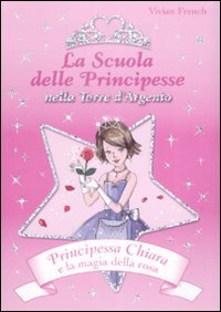 Principessa Chiara e la magia della rosa. La scuola delle principesse nella Torre d'Argento