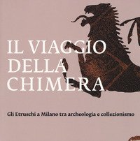 Il viaggio della chimera. Gli Etruschi a Milano tra archeologia e collezionismo. Catalogo della mostra (Milano, 12 dicembre 2018-12 maggio 2019)