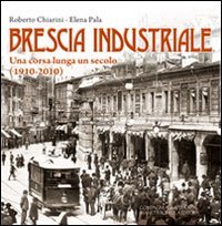 Brescia industriale. Una corsa lunga un secolo (1910-2010)