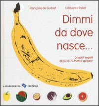 Dimmi da dove nasce... Scopri i segreti di più 70 frutti e verdure!