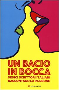 Un bacio in bocca. Sedici scrittori italiani raccontano la passione