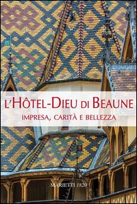 L'Hotel-Dieu di Beaune. Impresa, carità e bellezza