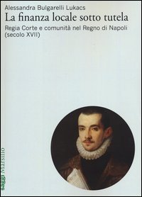 La finanza locale sotto tutela. Vol. 1: Regia Corte e comunità nel Regno di Napoli (secolo XVII).