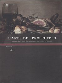 L'arte del prosciutto. Il prosciutto nelle sue migliori manifestazioni pittoriche