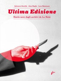 Ultima edizione. Storie nere dagli archivi de «La Notte»