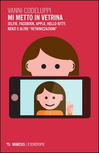 Mi metto in vetrina. Selfie, Facebook, Apple, Hello Kitty, Renzi e altre «vetrinizzazioni»