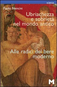 Ubriachezza E Sobrieta` Nel Mondo Antico. Alle Radici Del Bere Moderno