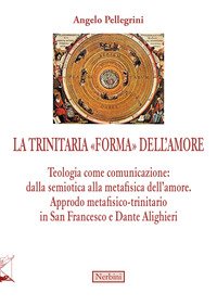 La trinitaria «forma» dell'amore. Teologia come comunicazione: dalla semiotica alla metafisica dell'amore. Approdo metafisico-trinitario in San Francesco e Dante Alighieri