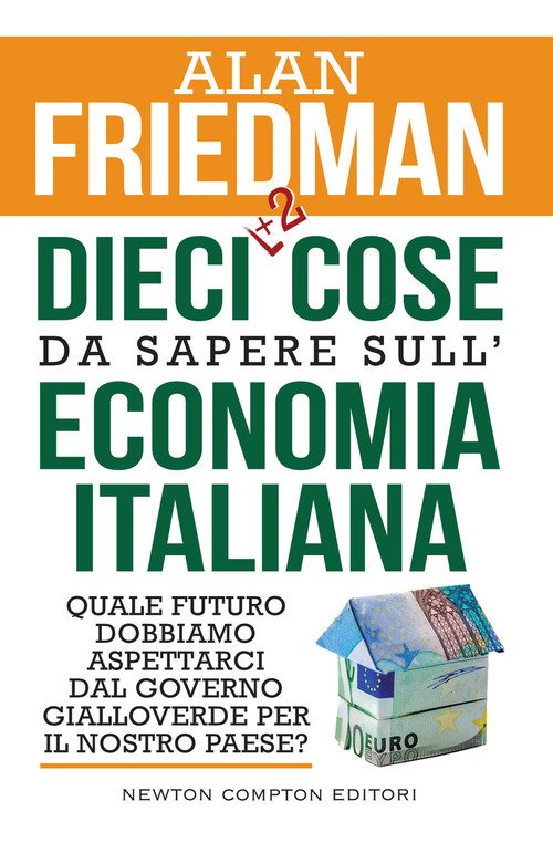 Dieci +2 cose da sapere sull'economia italiana. Quale futuro dobbiamo  aspettarci dal governo gialloverde per il nostro paese? - Alan Friedman -  Newton