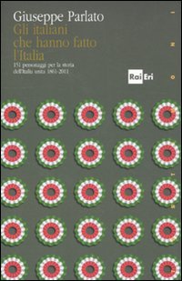 Gli italiani che hanno fatto la storia. 151 personaggi per la storia dell'Italia unita 1861-2011