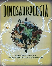 Dinosaurologia. Alla scoperta di un mondo perduto