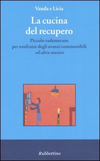 La cucina del recupero. Piccolo vademecum per usufruire degli avanzi commestibili «ed altro ancora»
