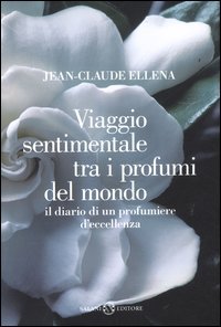 Viaggio sentimentale tra i profumi del mondo. Il diario di un profumiere d'eccellenza