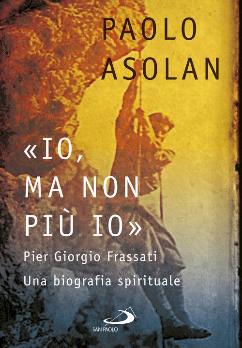 «Io, ma non più io». Pier Giorgio Frassati. Una biografia spirituale