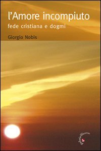 Amore Incompiuto. Fede Cristiana E Dogmi (l`)