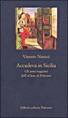 Accadeva in Sicilia. Gli anni ruggenti dell'«Ora» di Palermo