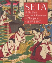 Seta. Il filo d'oro che unì il Piemonte al Giappone (1865-1890). Catalogo della mostra (Racconigi, 14 settembre-20 novembre 2018)