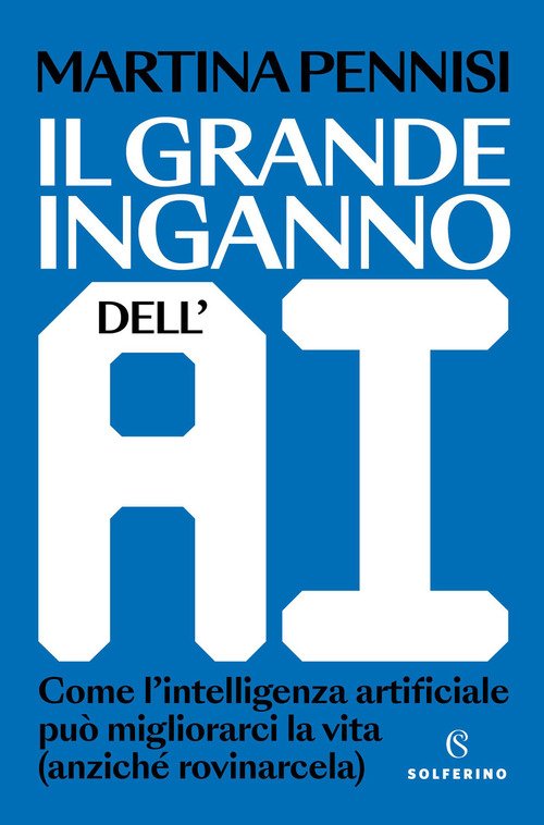 Il grande inganno dell'AI. Come l'intelligenza artificiale può migliorarci la vita (anziché rovinarcela)