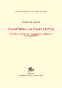 Condottiero, cardinale, eretico. Federico Fregoso nella crisi politica e religiosa del Cinquecento
