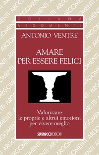 Amare per essere felici. Valorizzare le proprie e altrui emozioni per vivere meglio