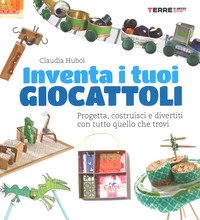 Inventa i tuoi giocattoli. Progetta, costruisci e divertiti con tutto quello che trovi