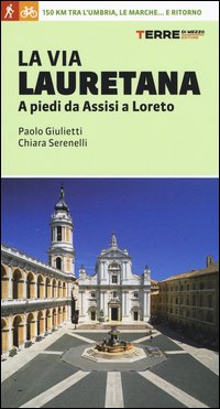 La via Lauretana. A piedi da Assisi a Loreto. 150 km tra l'Umbria, le Marche... e ritorno