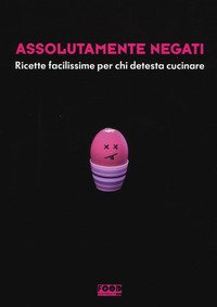 Assolutamente negati. Ricette facilissime per chi detesta cucinare