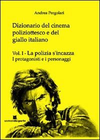 Dizionario del cinema poliziottesco e del giallo italiano. Vol. 1: La polizia s'incazza­I protagonisti e i personaggi.