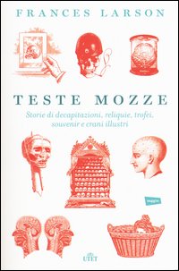 Teste mozze. Storie di decapitazioni, reliquie, trofei, souvenir e crani illustri