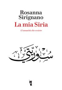 La mia Siria. L'umanità che resiste