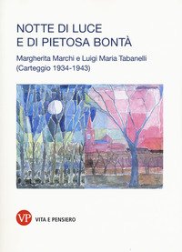 Notte di luce e di pietosa bontà. Margherita Marchi e Luigi Maria Tabanelli. Carteggio (1934-1943)