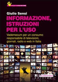 Informazione, istruzioni per l'uso. Vademecum per un consumo responsabile di televisioni, giornali, radio e Web in Italia