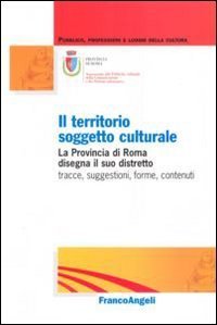 Il territorio soggetto culturale. La provincia di Roma disegna il suo distretto: tracce, suggestioni, forme, contenuti