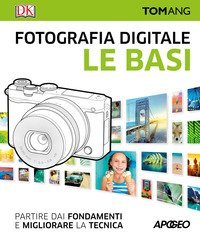 Fotografia digitale. Le basi. Partire dai fondamenti e migliorare la tecnica