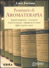 Prontuario di aromaterapia - Proprietà terapeutiche, associazioni, livello di sicurezza, impieghi per la cosmesi, effetti su psiche e umore