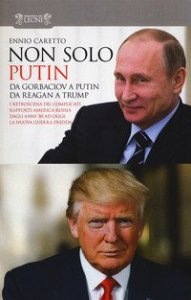Non solo Putin. Da Gorbaciov a Putin, da Reagan a Trump. I retroscena dei complicati rapporti America-Russia dall'80 ad oggi: la nuova guerra fredda