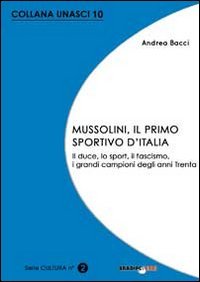 Mussolini, il primo sportivo d'Italia. Il duce, lo sport, il fascismo, i grandi campioni degli anni Trenta
