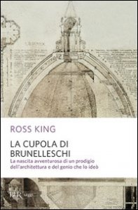 La cupola del Brunelleschi. La nascita avventurosa di un prodigio dell'architettura edel genio che lo ideò