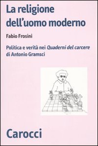 La religione dell'uomo moderno. Politica e verità nei «Quaderni del carcere» di Antonio Gramsci