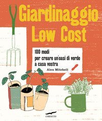 Giardinaggio low cost. 100 modi per creare un'oasi di verde a casa vostra