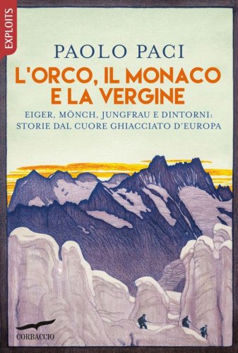 L'Orco, il Monaco e la Vergine. Eiger, Mönch, Jungfrau e dintorni: storie dal cuore ghiacciato d'Europa