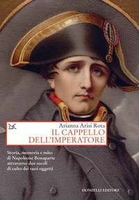 Il cappello dell'imperatore. Storia, memoria e mito di Napoleone Bonaparte attraverso due secoli di culto dei suoi oggetti