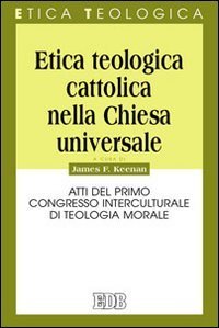 Etica teologica cattolica nella Chiesa universale - Atti del primo Congresso interculturale di teologia morale