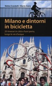 Milano e dintorni in bicicletta. 20 itinerari in città e fuori porta, lungo le vie d'acqua