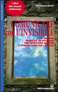 Comunicare con l'invisibile. Un metodo semplice ed efficace per diventare medium e comunicare con l'aldilà