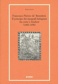 Francesco «Platone de' Benedetti». Il principe dei tipografi bolognesi fra corte e «Studium» (1482-1496)