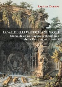 La valle della Caffarella nei secoli. Storia di un paesaggio archeologico della Campagna romana