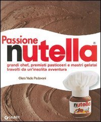 Passione Nutella. Grandi chef, premiati pasticceri e mastri gelatai travolti da un'insolita avventura