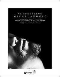 Ri-conoscere Michelangelo. La scultura del Buonarroti nella fotografia e nella pittura dall'Ottocento a oggi. Catalogo della mostra (Firenze, febbraio-maggio 2014)