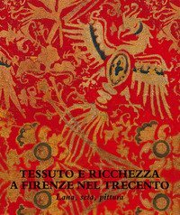 Tessuto e ricchezza a Firenze nel Trecento. Lana, seta, pittura. Catalogo della mostra (Firenze, 5 dicembre 2017-18 marzo 2018)